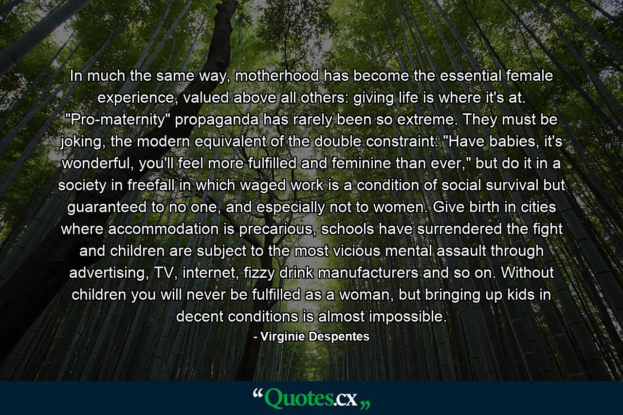 In much the same way, motherhood has become the essential female experience, valued above all others: giving life is where it's at. 