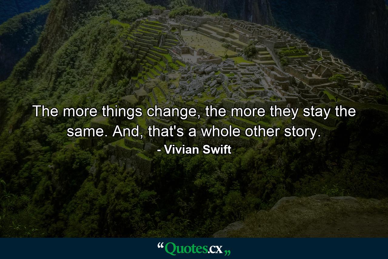 The more things change, the more they stay the same. And, that's a whole other story. - Quote by Vivian Swift