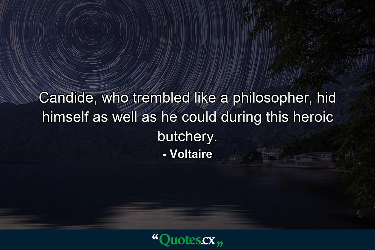 Candide, who trembled like a philosopher, hid himself as well as he could during this heroic butchery. - Quote by Voltaire