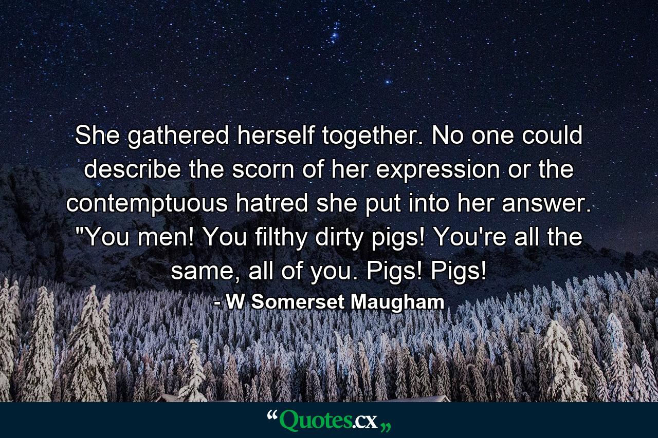 She gathered herself together. No one could describe the scorn of her expression or the contemptuous hatred she put into her answer. 