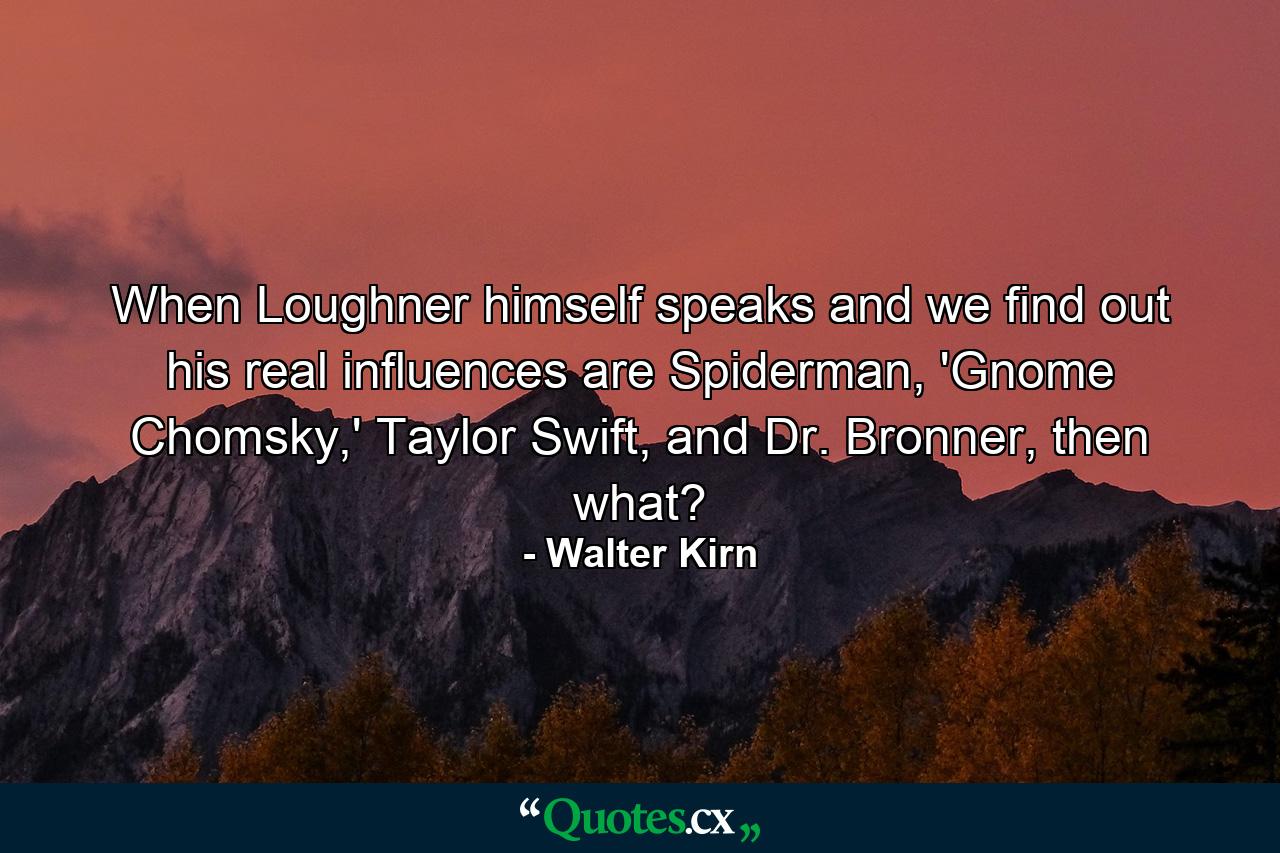 When Loughner himself speaks and we find out his real influences are Spiderman, 'Gnome Chomsky,' Taylor Swift, and Dr. Bronner, then what? - Quote by Walter Kirn