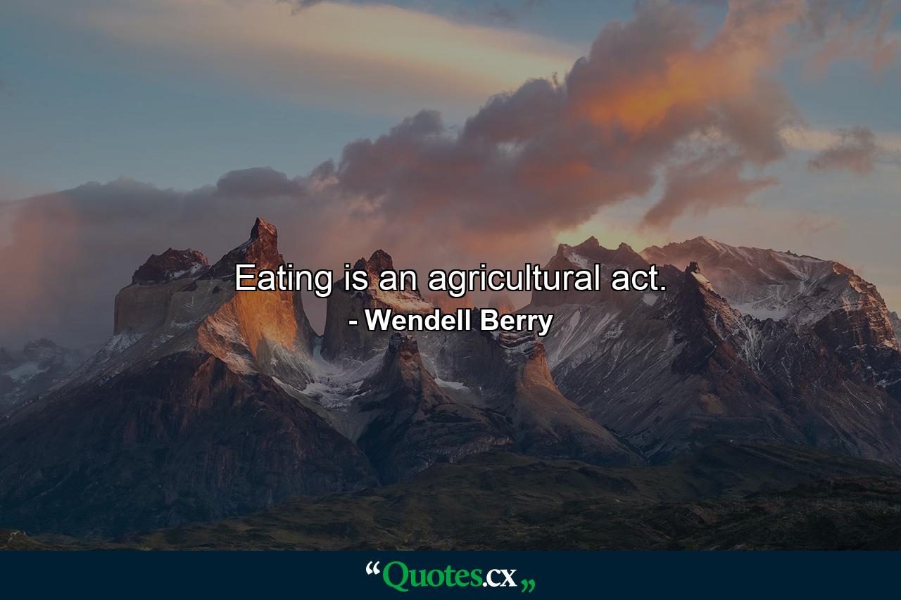 Eating is an agricultural act. - Quote by Wendell Berry