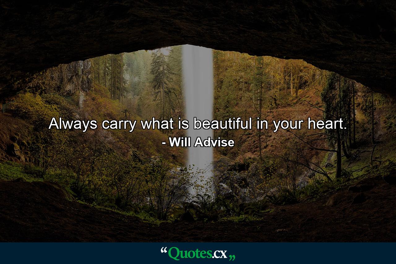 Always carry what is beautiful in your heart. - Quote by Will Advise