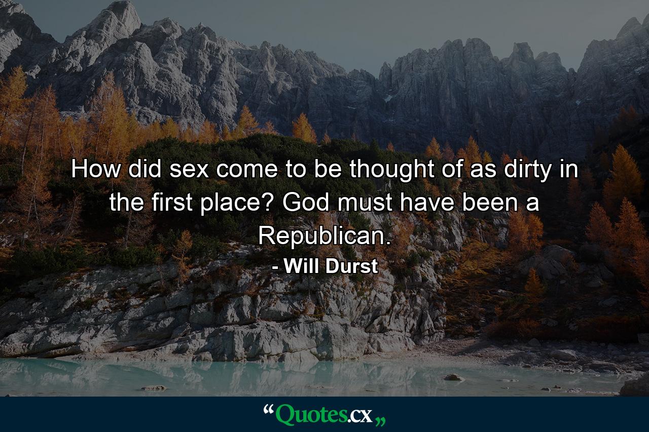 How did sex come to be thought of as dirty in the first place? God must have been a Republican. - Quote by Will Durst