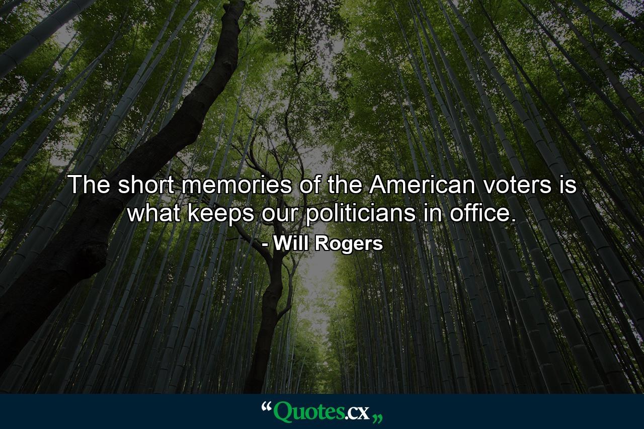 The short memories of the American voters is what keeps our politicians in office. - Quote by Will Rogers