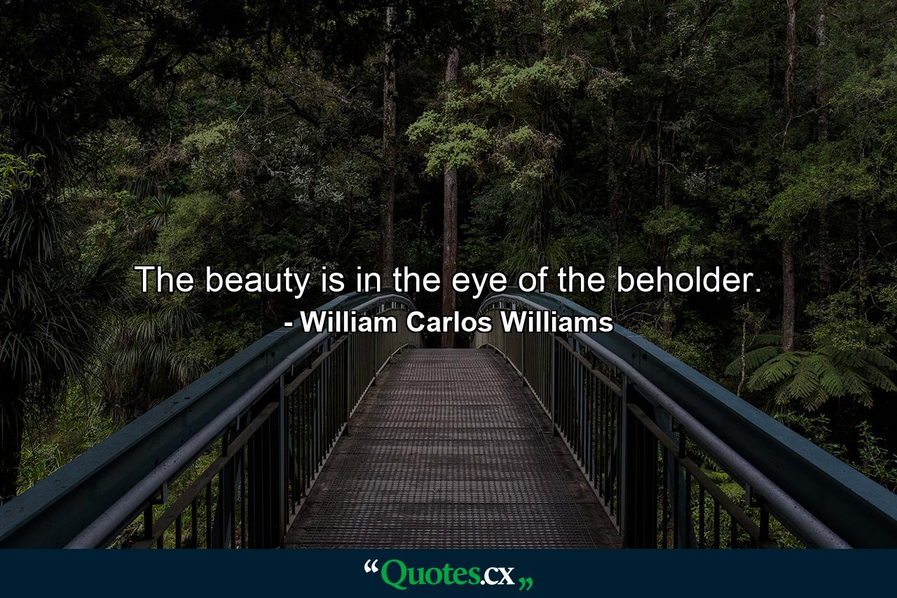 The beauty is in the eye of the beholder. - Quote by William Carlos Williams