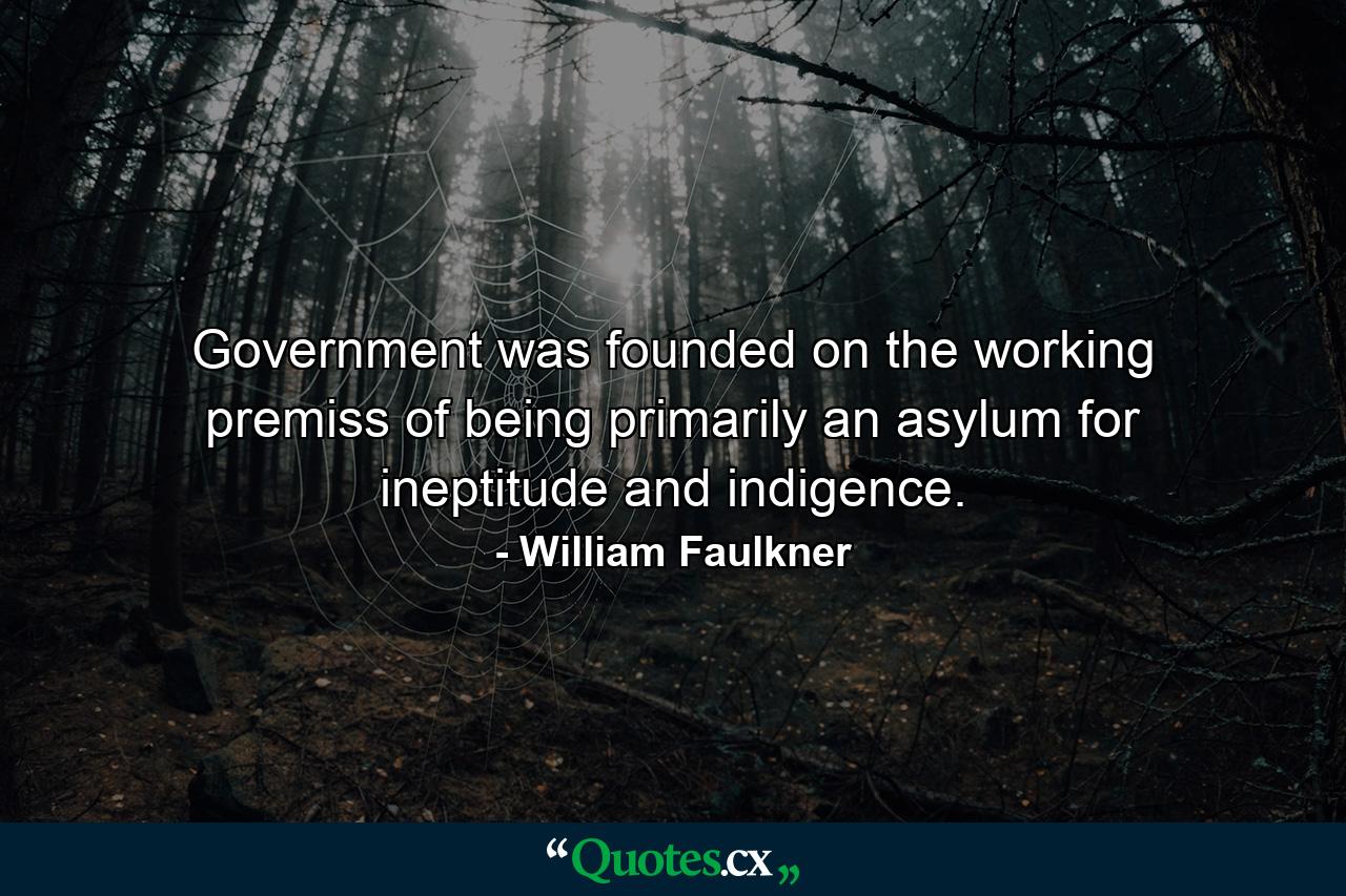 Government was founded on the working premiss of being primarily an asylum for ineptitude and indigence. - Quote by William Faulkner