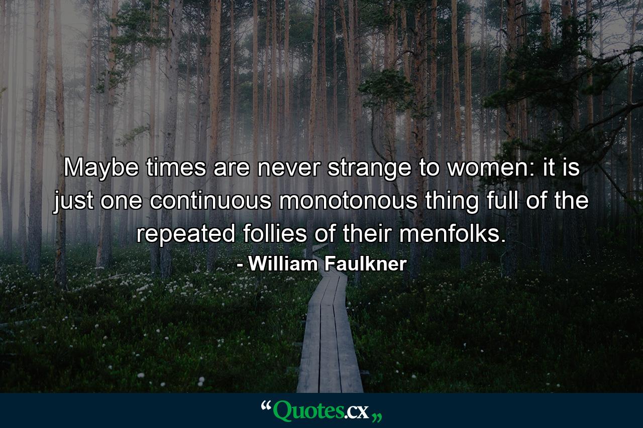 Maybe times are never strange to women: it is just one continuous monotonous thing full of the repeated follies of their menfolks. - Quote by William Faulkner