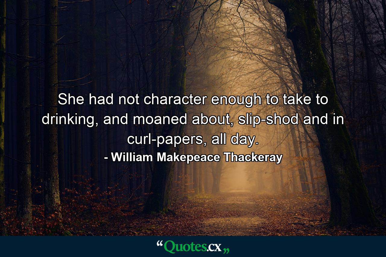 She had not character enough to take to drinking, and moaned about, slip-shod and in curl-papers, all day. - Quote by William Makepeace Thackeray