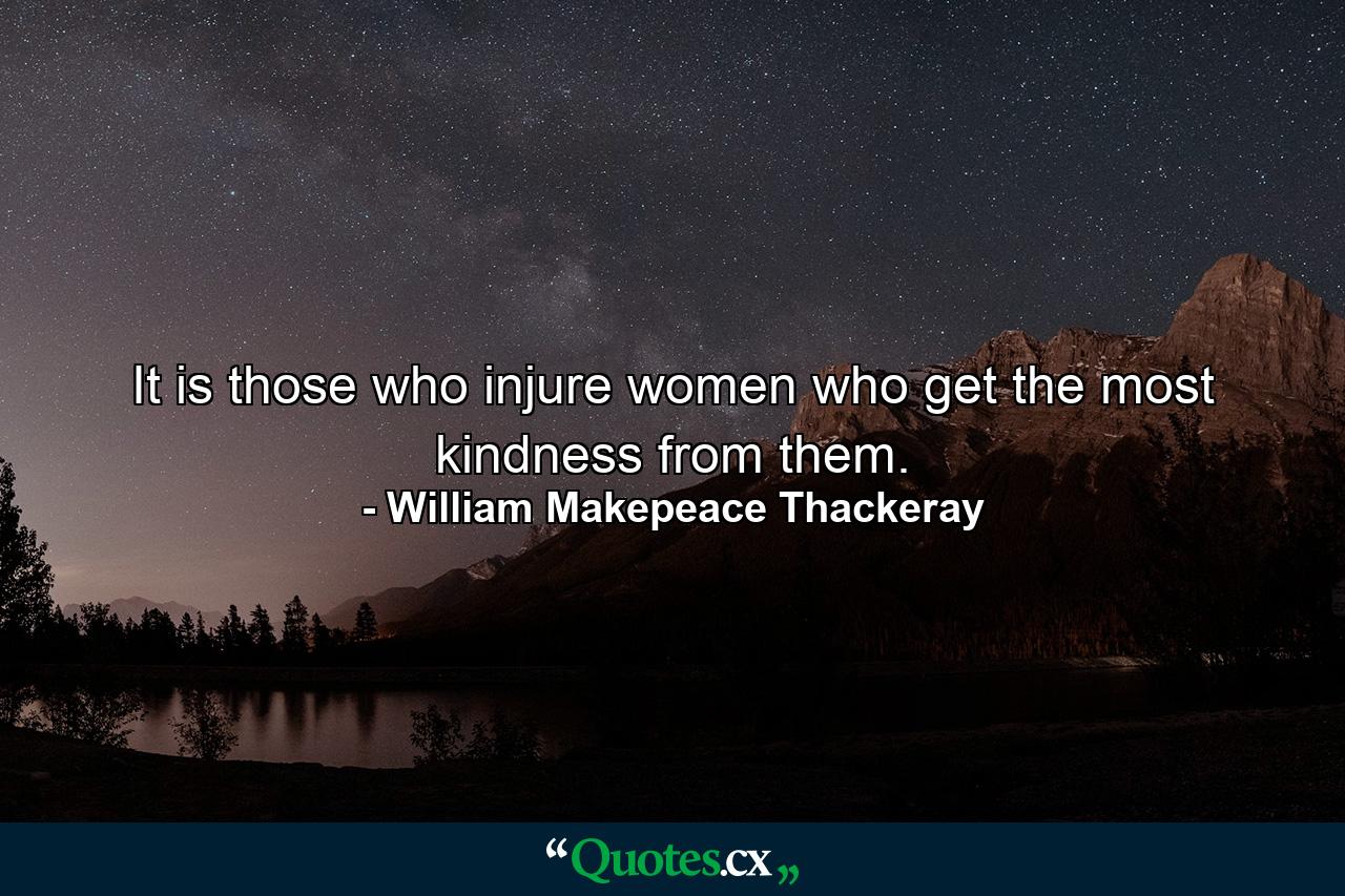 It is those who injure women who get the most kindness from them. - Quote by William Makepeace Thackeray