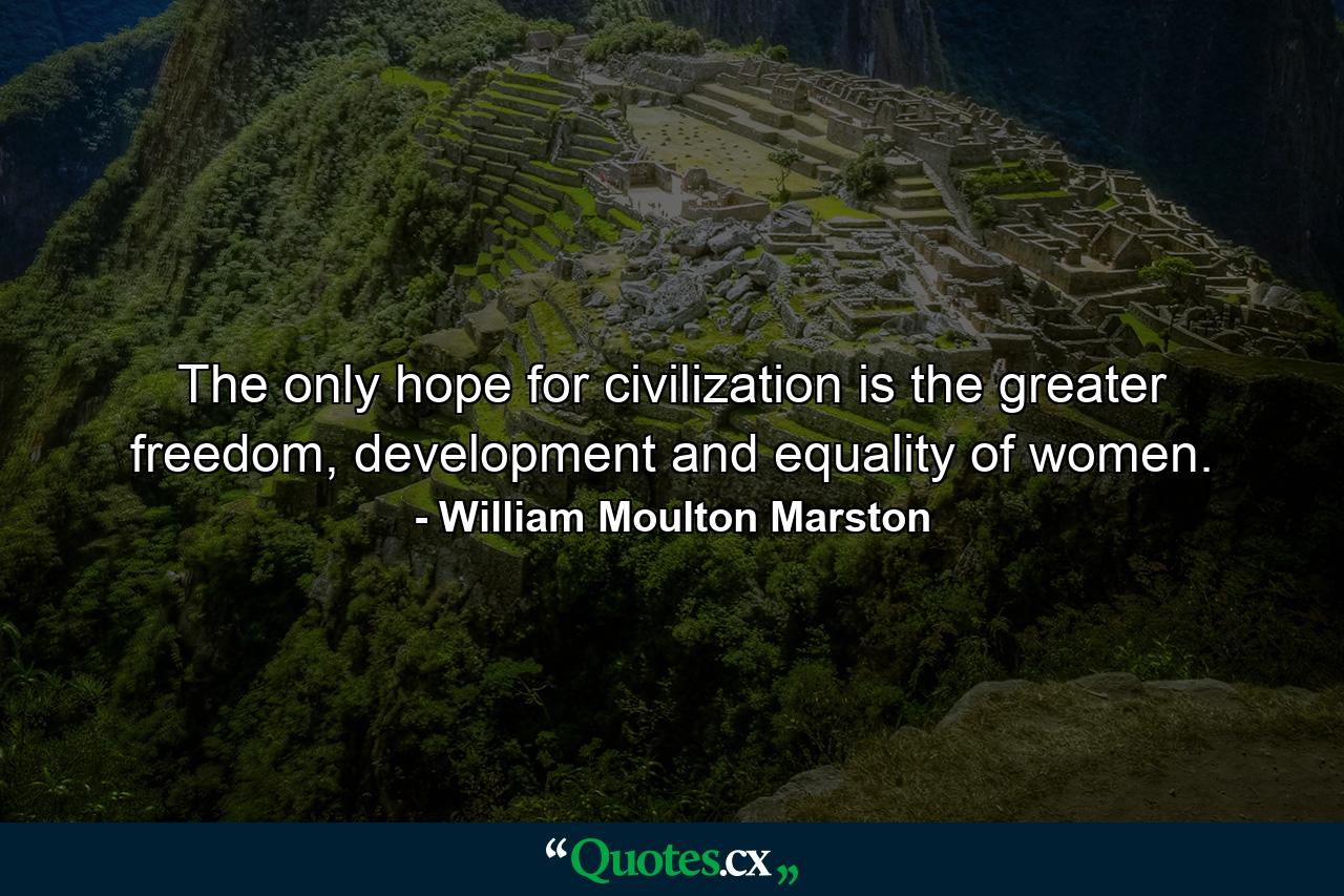 The only hope for civilization is the greater freedom, development and equality of women. - Quote by William Moulton Marston