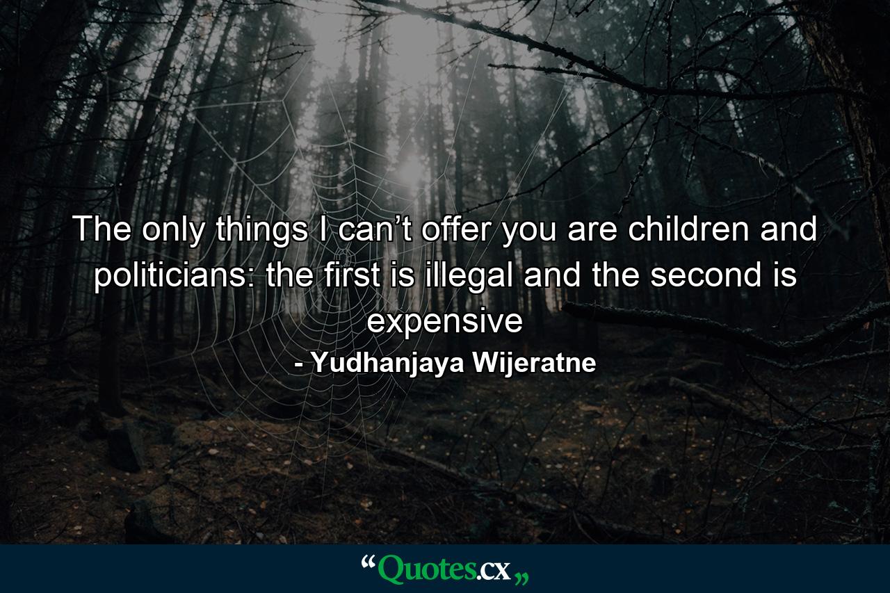 The only things I can’t offer you are children and politicians: the first is illegal and the second is expensive - Quote by Yudhanjaya Wijeratne