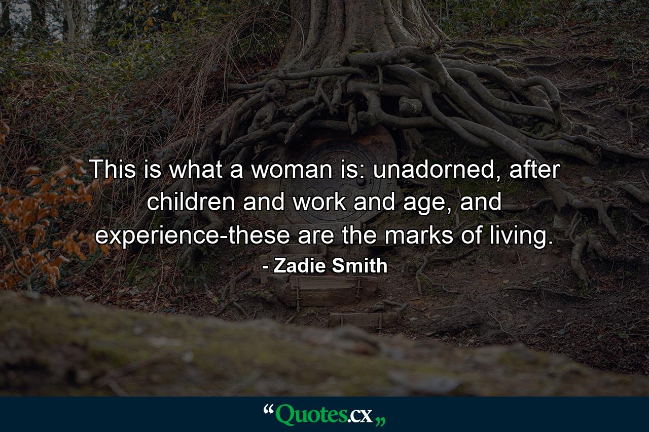 This is what a woman is: unadorned, after children and work and age, and experience-these are the marks of living. - Quote by Zadie Smith