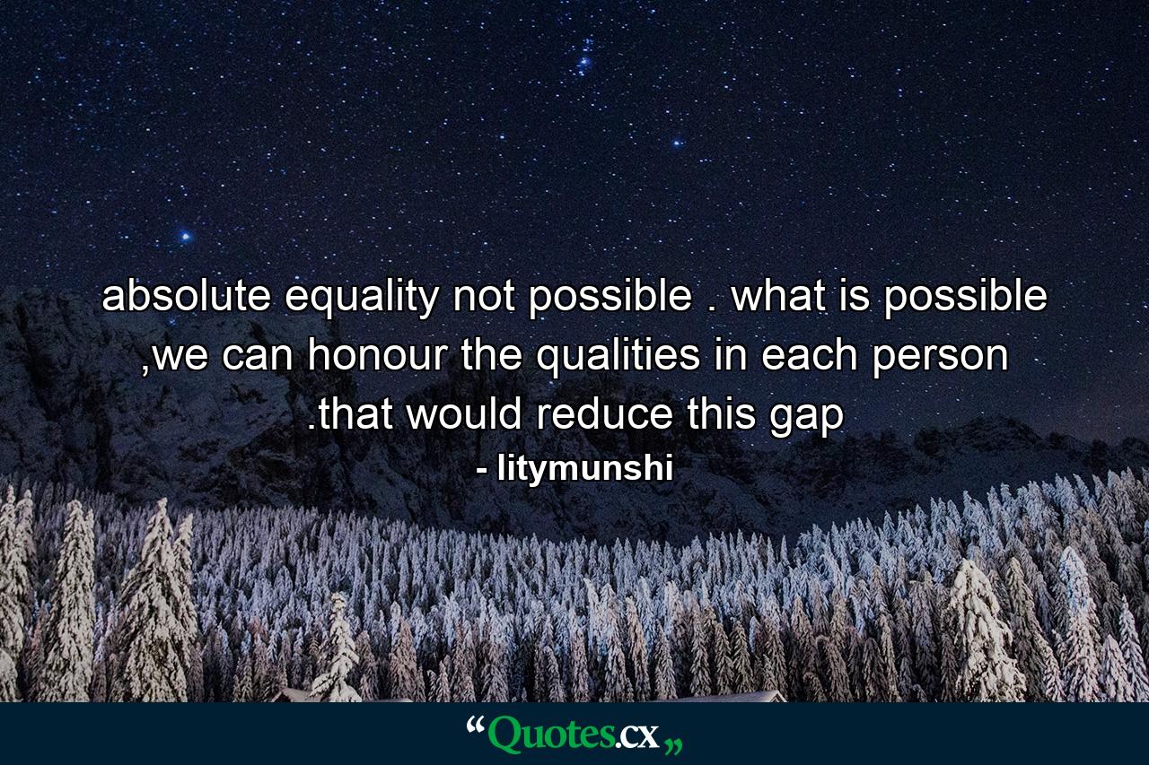 absolute equality not possible . what is possible ,we can honour the qualities in each person .that would reduce this gap - Quote by litymunshi