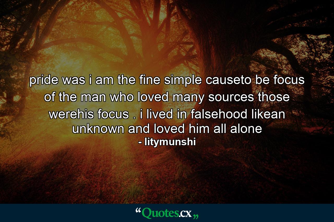 pride was i am the fine simple causeto be focus of the man who loved many sources those werehis focus . i lived in falsehood likean unknown and loved him all alone - Quote by litymunshi