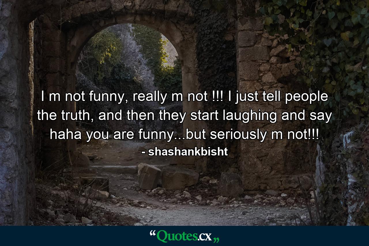 I m not funny, really m not !!! I just tell people the truth, and then they start laughing and say haha you are funny...but seriously m not!!! - Quote by shashankbisht