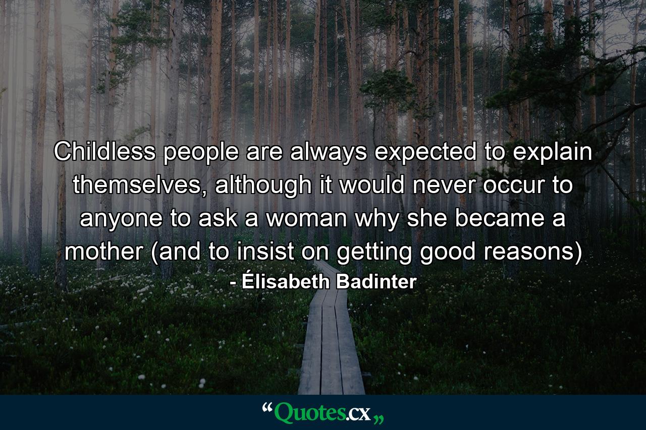 Childless people are always expected to explain themselves, although it would never occur to anyone to ask a woman why she became a mother (and to insist on getting good reasons) - Quote by Élisabeth Badinter