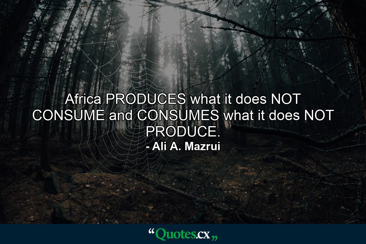 Africa PRODUCES what it does NOT CONSUME and CONSUMES what it does NOT PRODUCE. - Quote by Ali A. Mazrui