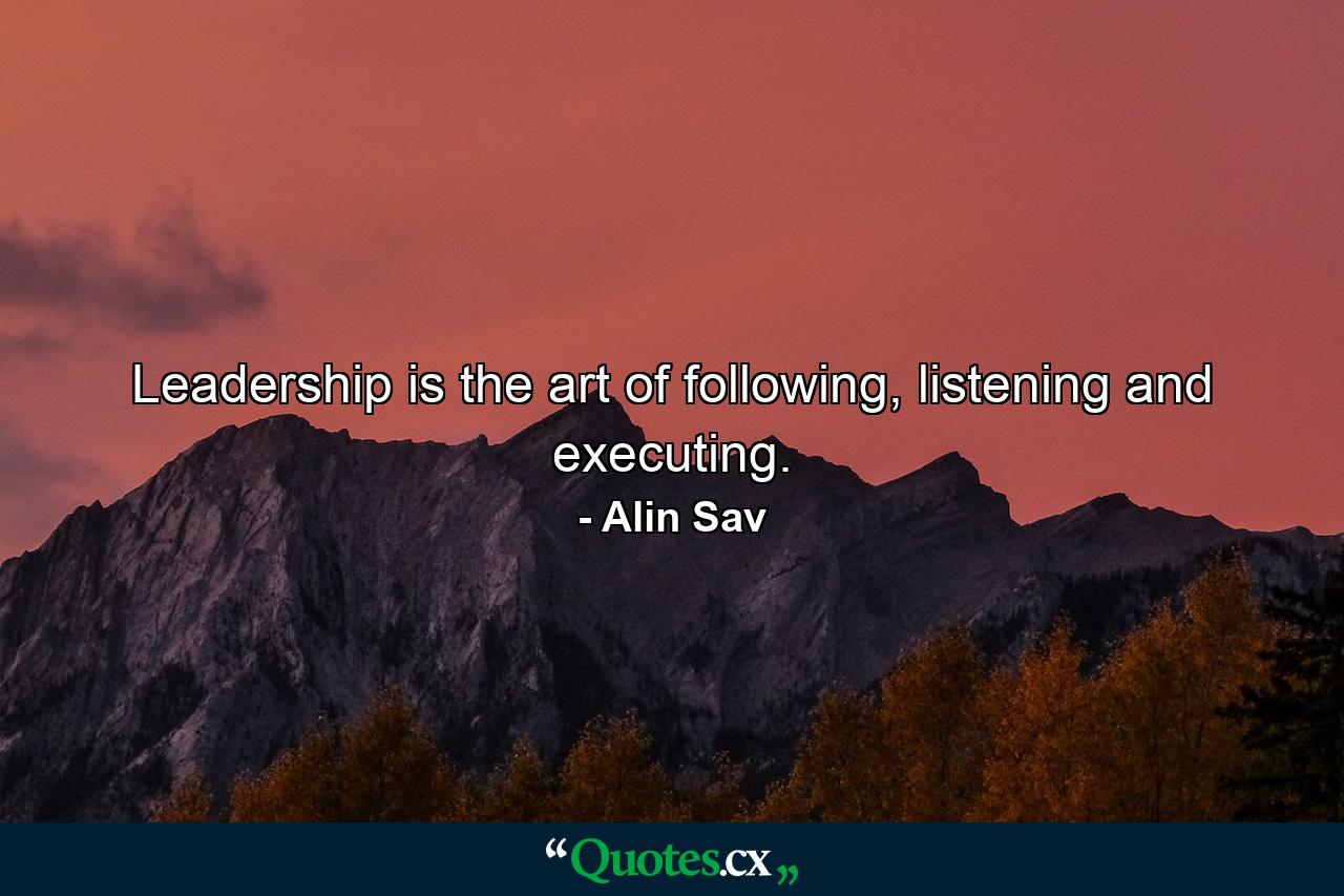 Leadership is the art of following, listening and executing. - Quote by Alin Sav