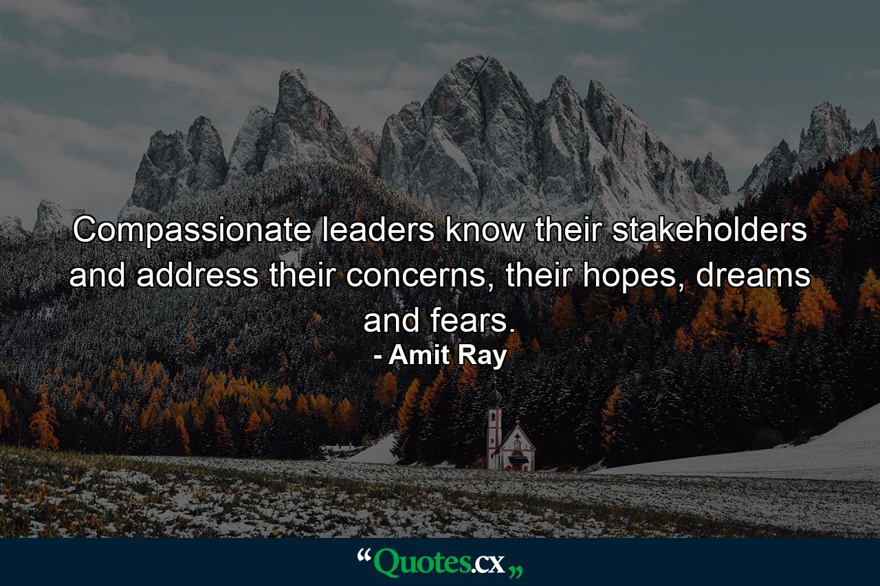 Compassionate leaders know their stakeholders and address their concerns, their hopes, dreams and fears. - Quote by Amit Ray