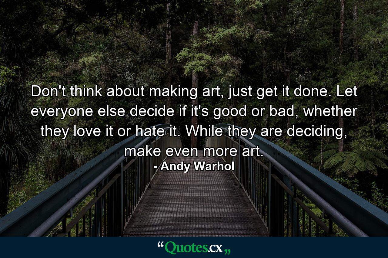 Don't think about making art, just get it done. Let everyone else decide if it's good or bad, whether they love it or hate it. While they are deciding, make even more art. - Quote by Andy Warhol