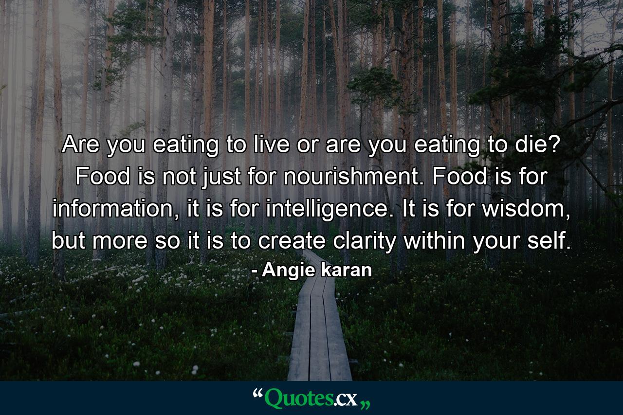 Are you eating to live or are you eating to die? Food is not just for nourishment. Food is for information, it is for intelligence. It is for wisdom, but more so it is to create clarity within your self. - Quote by Angie karan