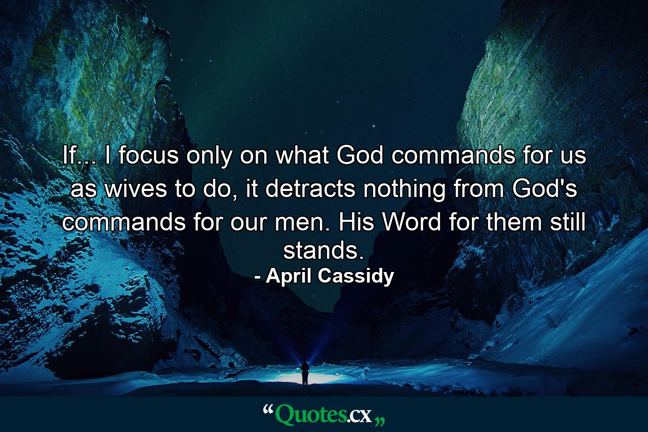 If... I focus only on what God commands for us as wives to do, it detracts nothing from God's commands for our men. His Word for them still stands. - Quote by April Cassidy