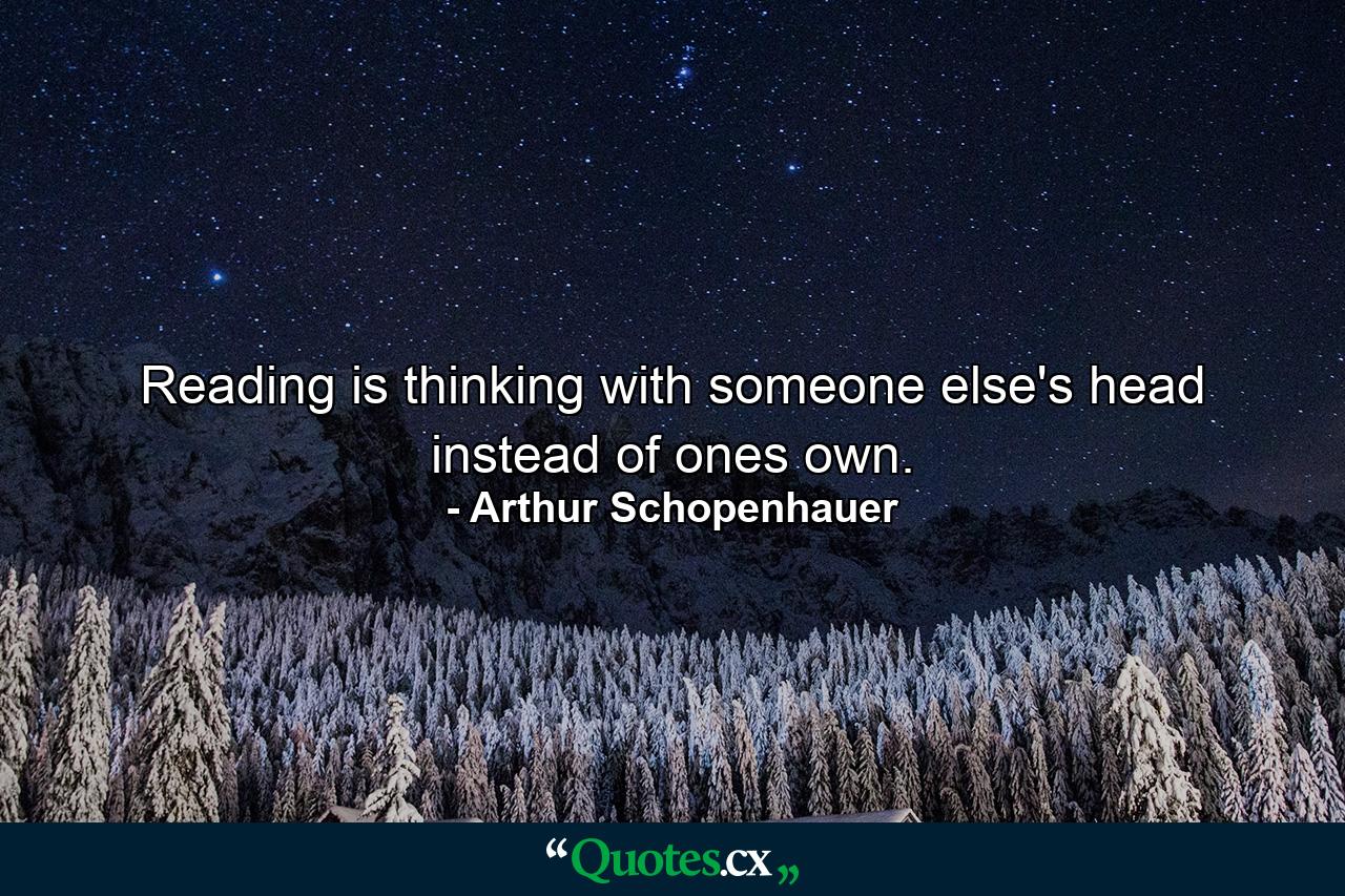 Reading is thinking with someone else's head instead of ones own. - Quote by Arthur Schopenhauer