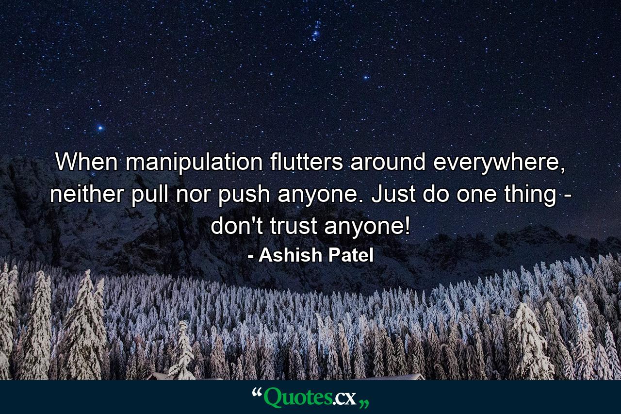 When manipulation flutters around everywhere, neither pull nor push anyone. Just do one thing - don't trust anyone! - Quote by Ashish Patel