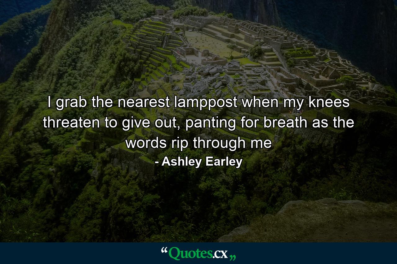 I grab the nearest lamppost when my knees threaten to give out, panting for breath as the words rip through me - Quote by Ashley Earley