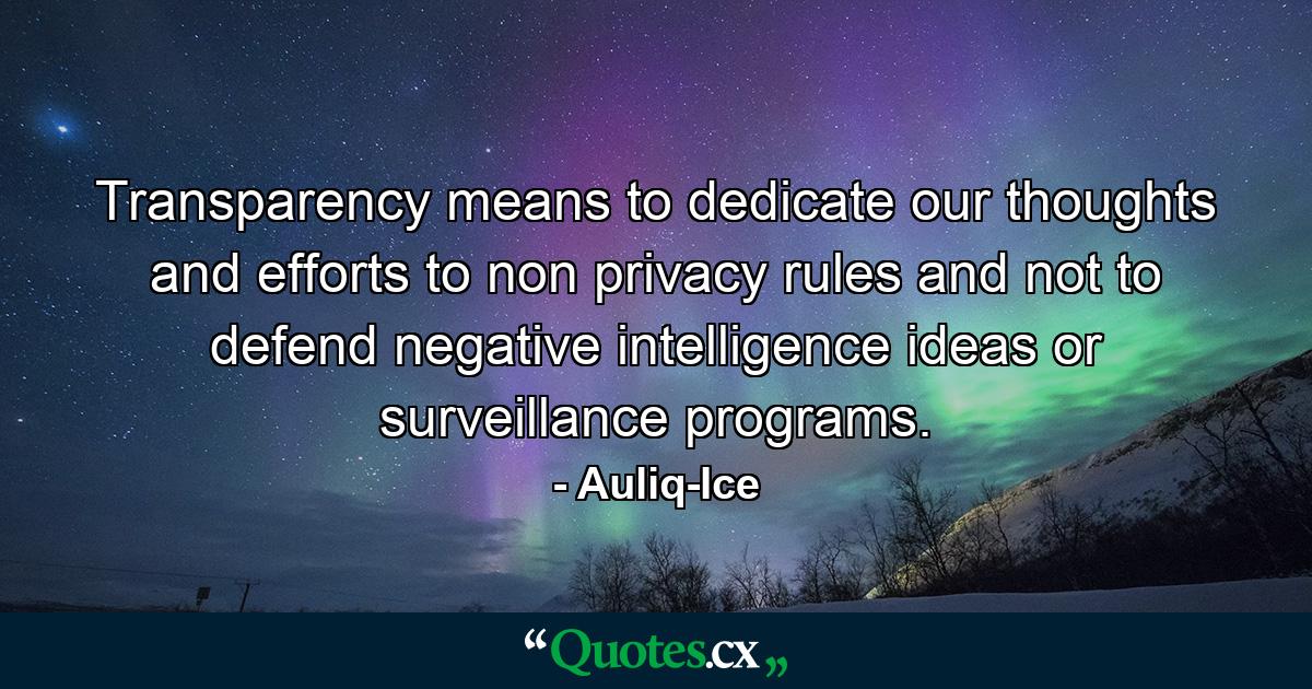 Transparency means to dedicate our thoughts and efforts to non privacy rules and not to defend negative intelligence ideas or surveillance programs. - Quote by Auliq-Ice