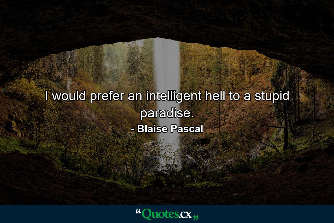 I would prefer an intelligent hell to a stupid paradise. - Quote by Blaise Pascal