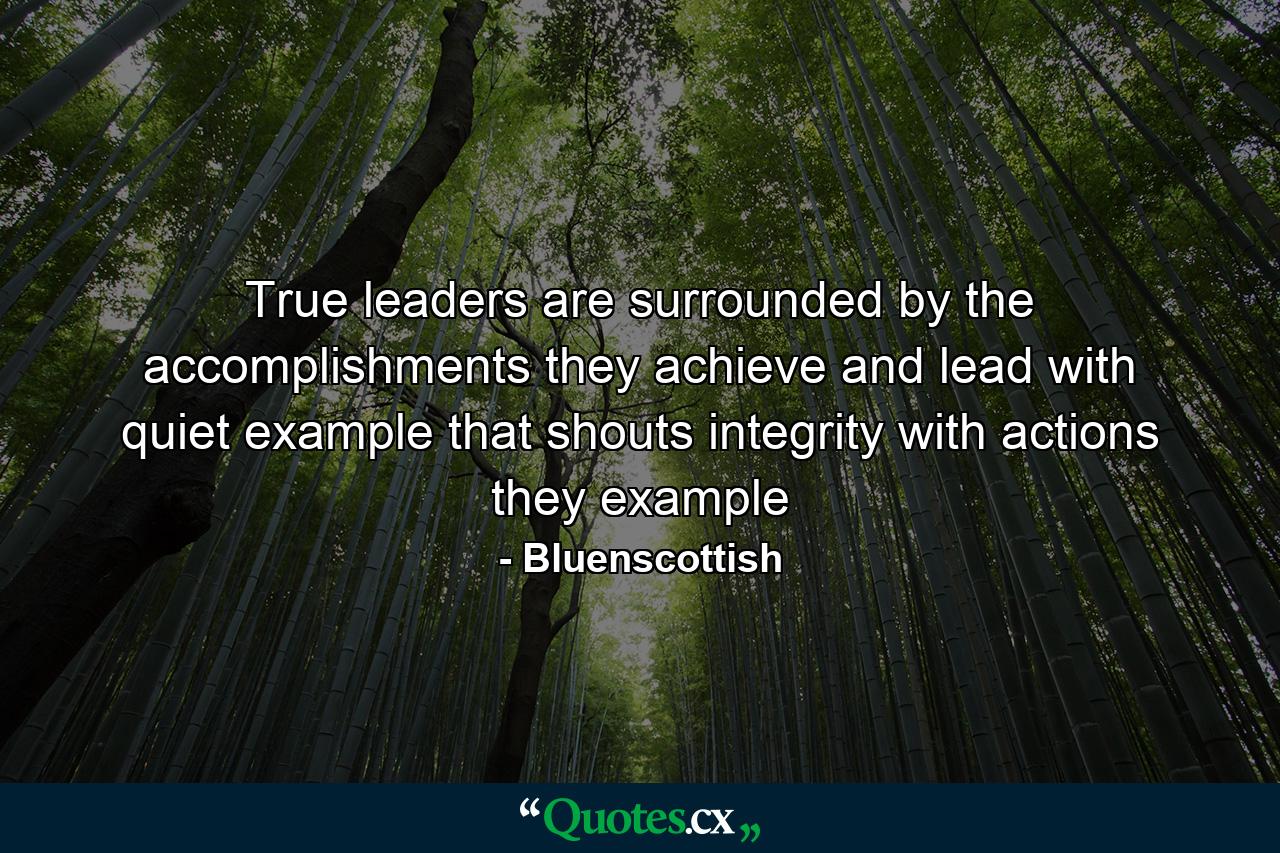 True leaders are surrounded by the accomplishments they achieve and lead with quiet example that shouts integrity with actions they example - Quote by Bluenscottish