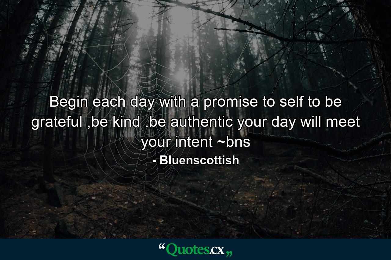Begin each day with a promise to self to be grateful ,be kind .be authentic your day will meet your intent ~bns - Quote by Bluenscottish
