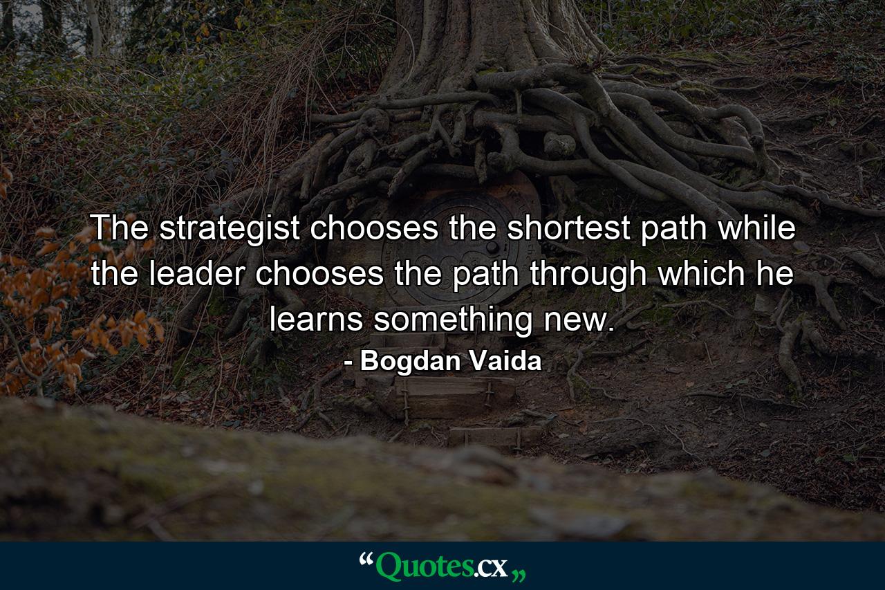 The strategist chooses the shortest path while the leader chooses the path through which he learns something new. - Quote by Bogdan Vaida