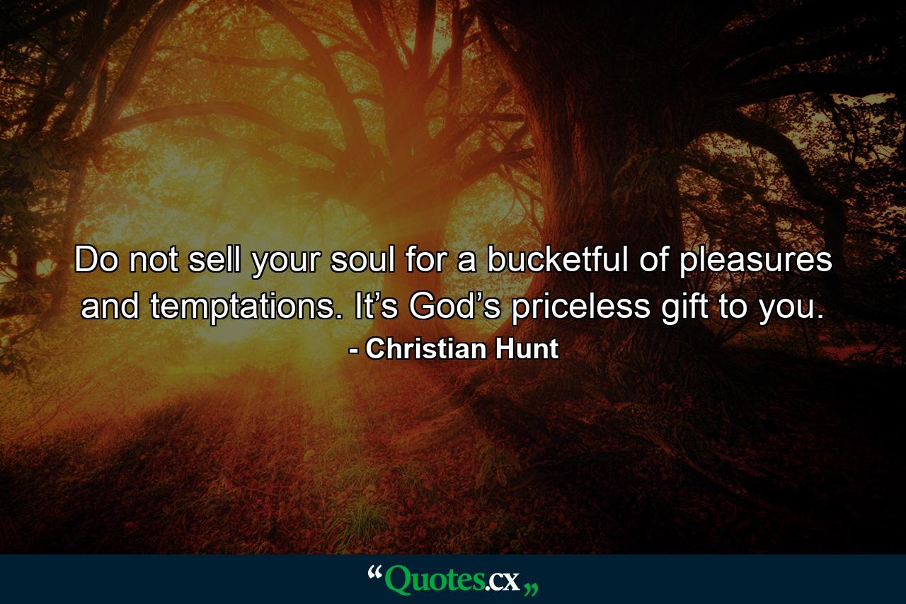 Do not sell your soul for a bucketful of pleasures and temptations. It’s God’s priceless gift to you. - Quote by Christian Hunt