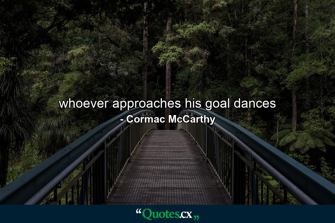 whoever approaches his goal dances - Quote by Cormac McCarthy