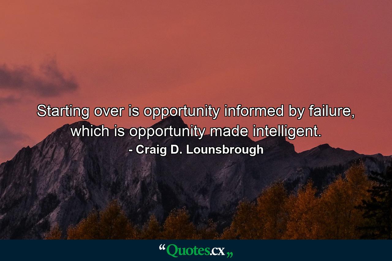 Starting over is opportunity informed by failure, which is opportunity made intelligent. - Quote by Craig D. Lounsbrough