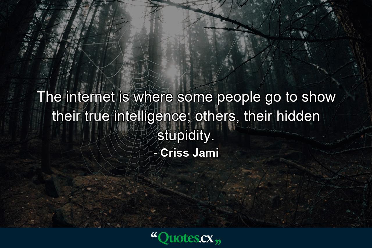 The internet is where some people go to show their true intelligence; others, their hidden stupidity. - Quote by Criss Jami