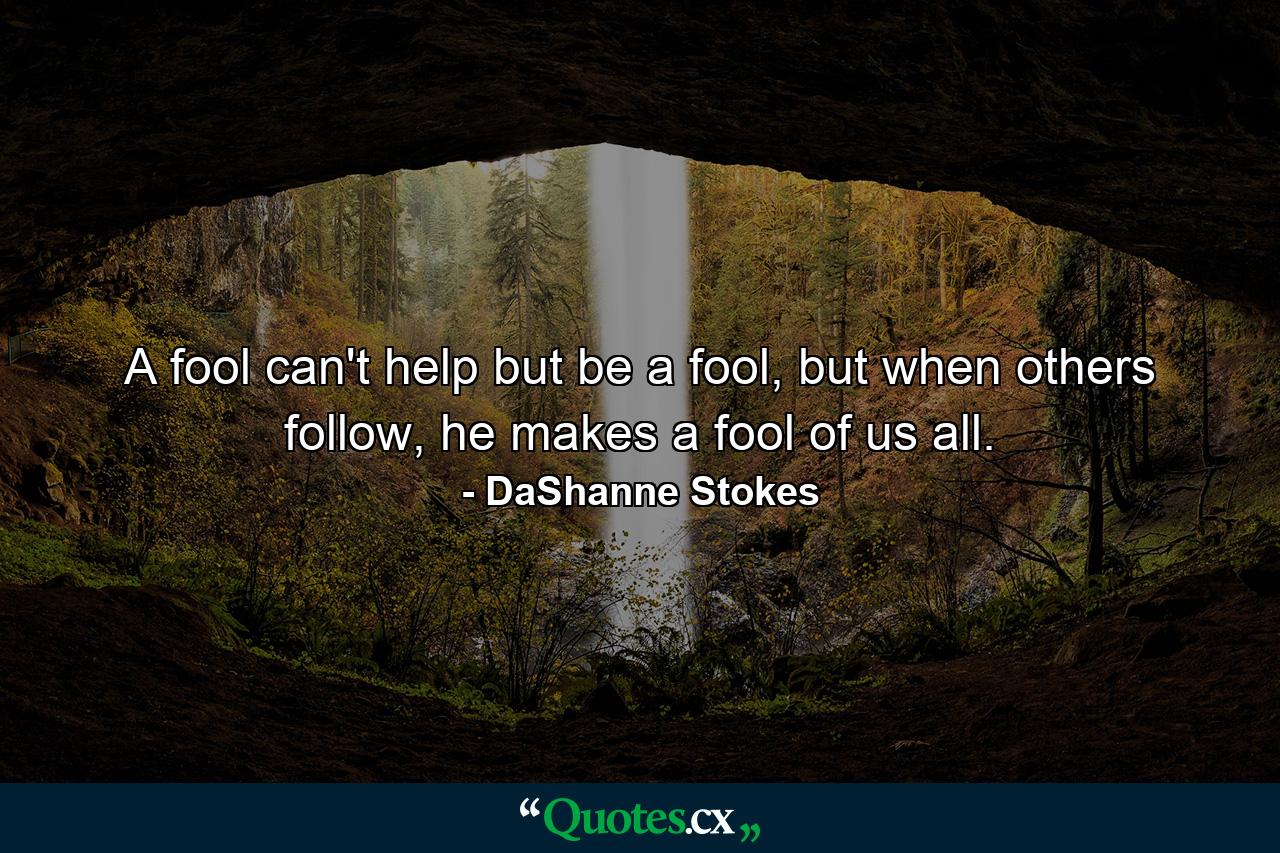 A fool can't help but be a fool, but when others follow, he makes a fool of us all. - Quote by DaShanne Stokes