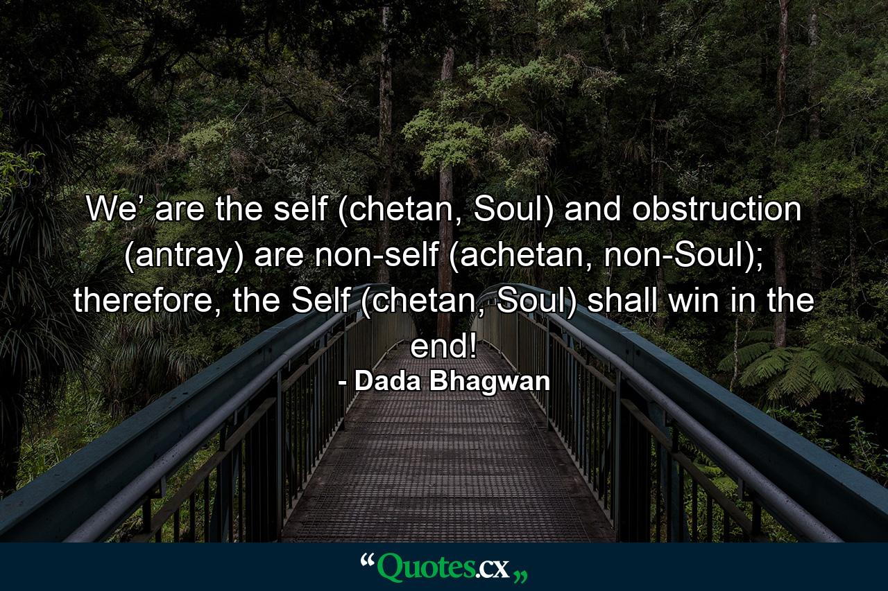 We’ are the self (chetan, Soul) and obstruction (antray) are non-self (achetan, non-Soul); therefore, the Self (chetan, Soul) shall win in the end! - Quote by Dada Bhagwan