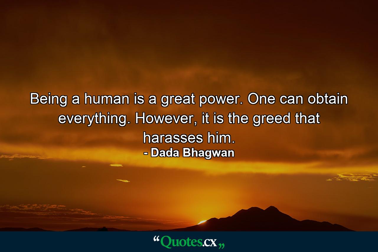 Being a human is a great power. One can obtain everything. However, it is the greed that harasses him. - Quote by Dada Bhagwan