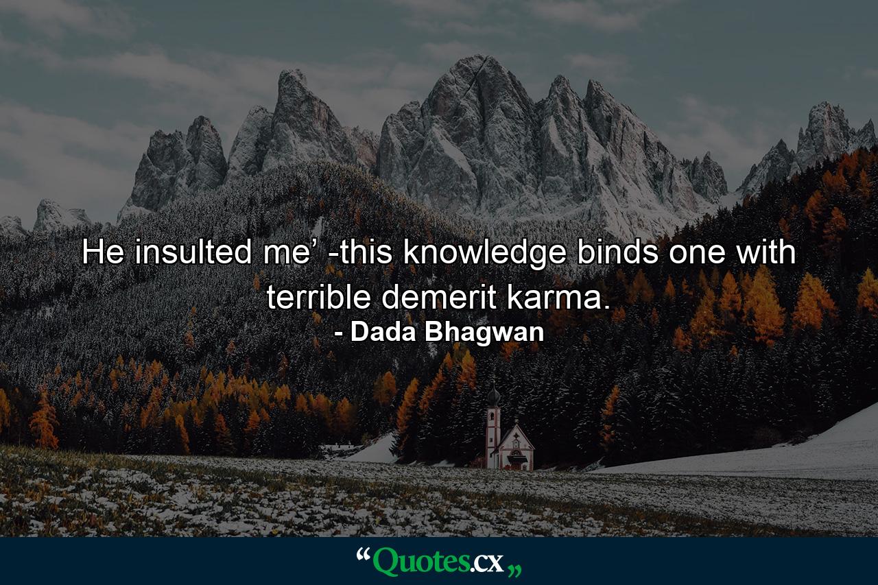 He insulted me’ -this knowledge binds one with terrible demerit karma. - Quote by Dada Bhagwan