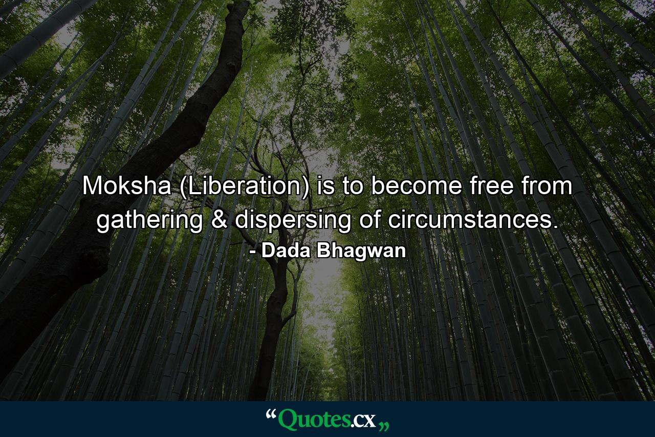 Moksha (Liberation) is to become free from gathering & dispersing of circumstances. - Quote by Dada Bhagwan