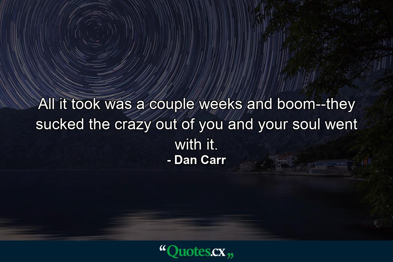 All it took was a couple weeks and boom--they sucked the crazy out of you and your soul went with it. - Quote by Dan Carr