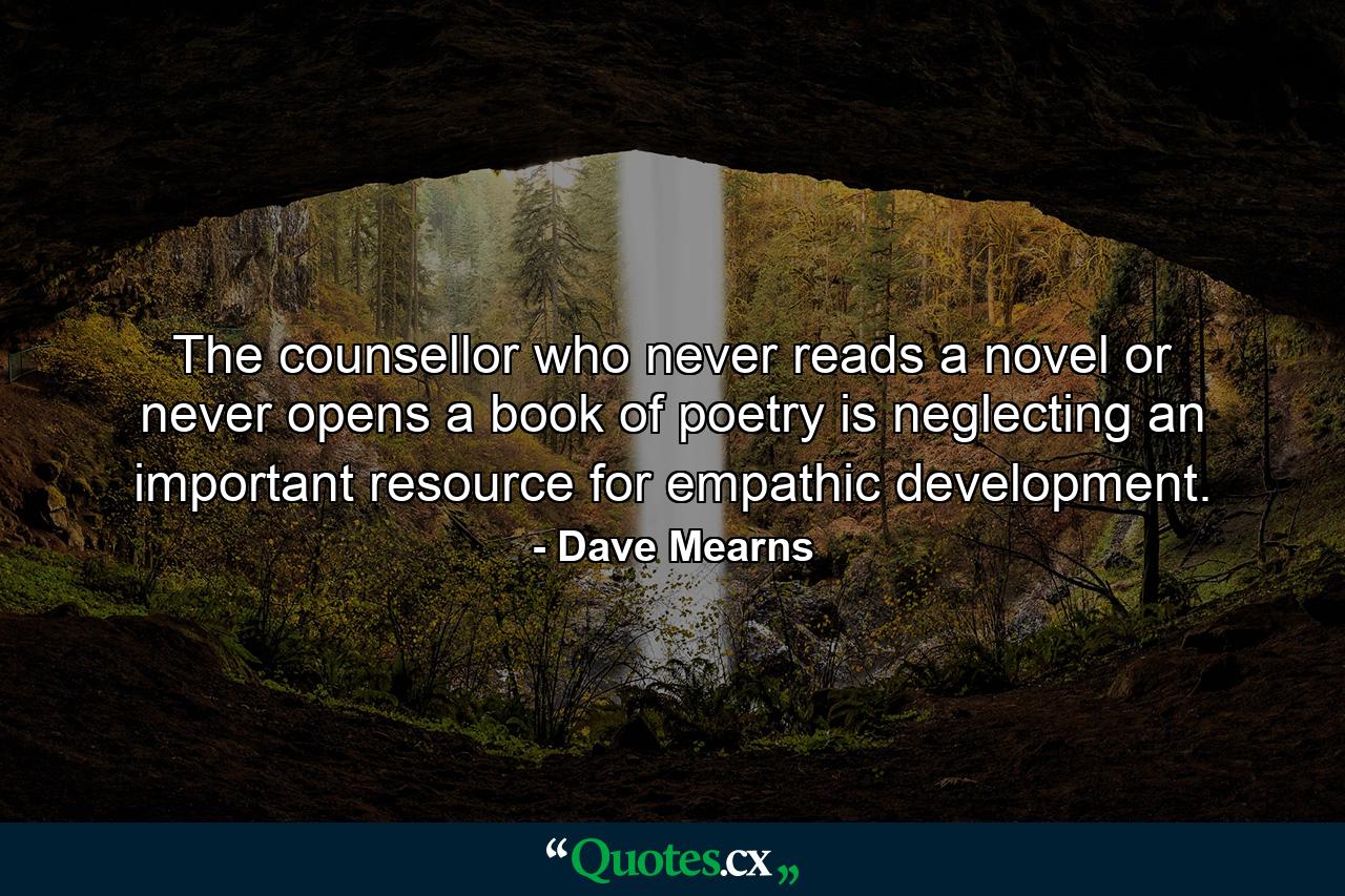 The counsellor who never reads a novel or never opens a book of poetry is neglecting an important resource for empathic development. - Quote by Dave Mearns