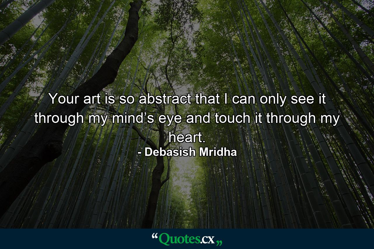 Your art is so abstract that I can only see it through my mind’s eye and touch it through my heart. - Quote by Debasish Mridha