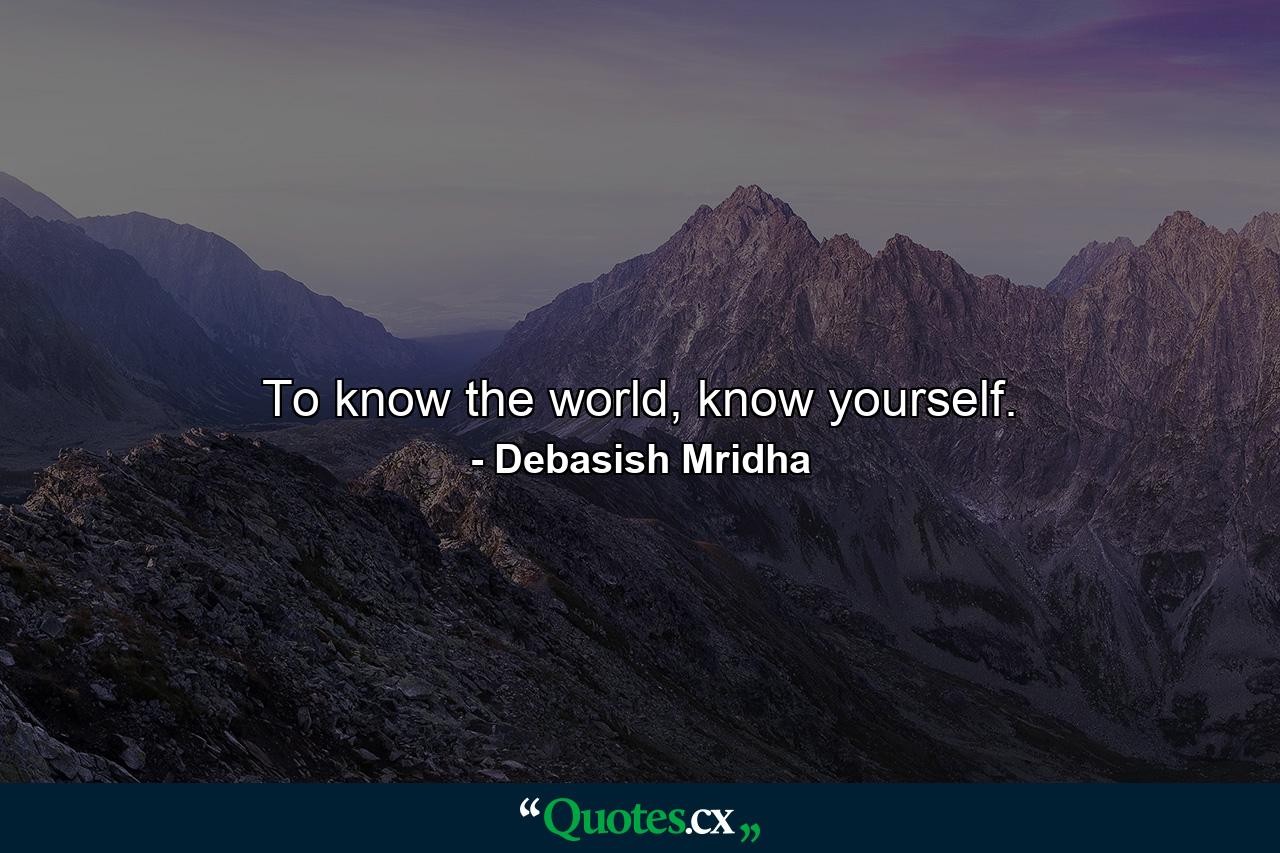 To know the world, know yourself. - Quote by Debasish Mridha