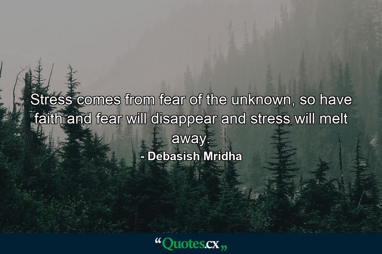 Stress comes from fear of the unknown, so have faith and fear will disappear and stress will melt away. - Quote by Debasish Mridha