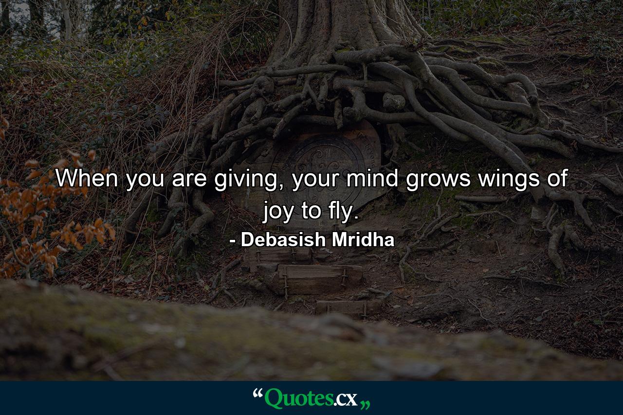 When you are giving, your mind grows wings of joy to fly. - Quote by Debasish Mridha